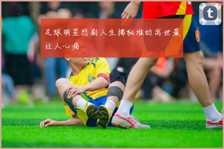 足球明星悲剧人生揭秘谁的离世最让人心痛
