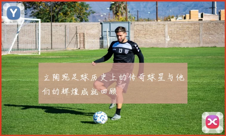 立陶宛足球历史上的传奇球星与他们的辉煌成就回顾