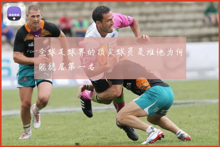 全球足球界的顶尖球员是谁他为何能稳居第一名