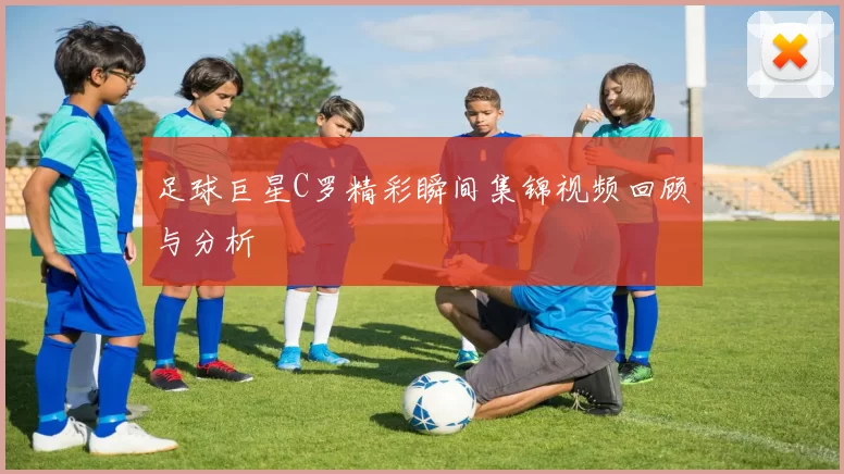 足球巨星C罗精彩瞬间集锦视频回顾与分析