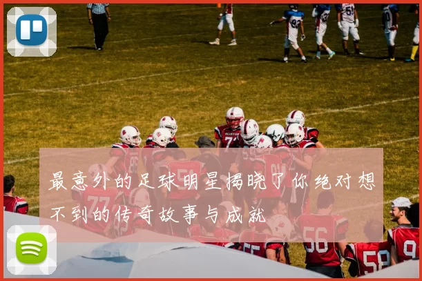 最意外的足球明星揭晓了你绝对想不到的传奇故事与成就