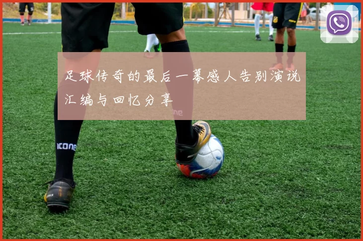 足球传奇的最后一幕感人告别演说汇编与回忆分享