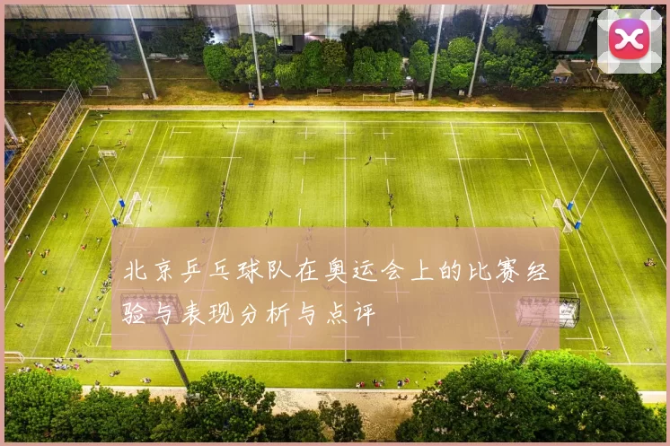 北京乒乓球队在奥运会上的比赛经验与表现分析与点评