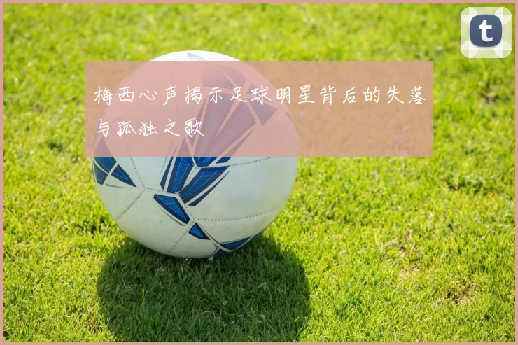 梅西心声揭示足球明星背后的失落与孤独之歌