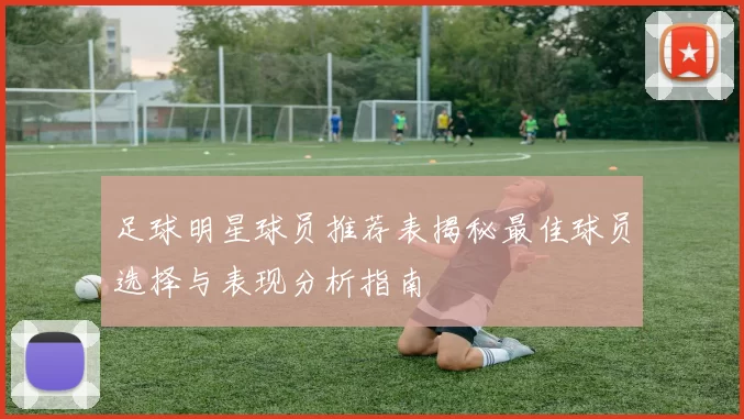 足球明星球员推荐表揭秘最佳球员选择与表现分析指南