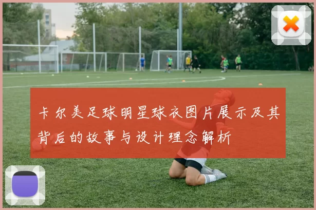 卡尔美足球明星球衣图片展示及其背后的故事与设计理念解析