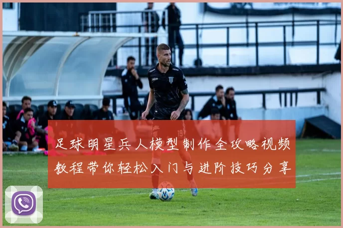 足球明星兵人模型制作全攻略视频教程带你轻松入门与进阶技巧分享
