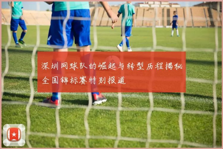 深圳网球队的崛起与转型历程揭秘全国锦标赛特别报道