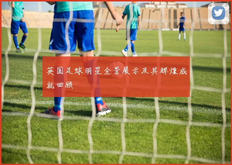 英国足球明星全景展示及其辉煌成就回顾