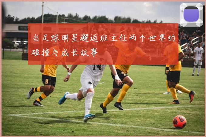 当足球明星邂逅班主任两个世界的碰撞与成长故事