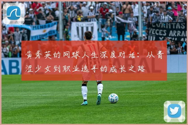 黄秀英的网球人生深度对话：从青涩少女到职业选手的成长之路