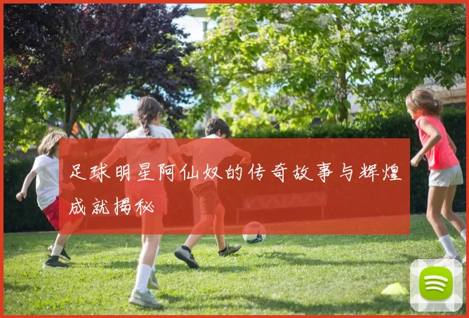 足球明星阿仙奴的传奇故事与辉煌成就揭秘
