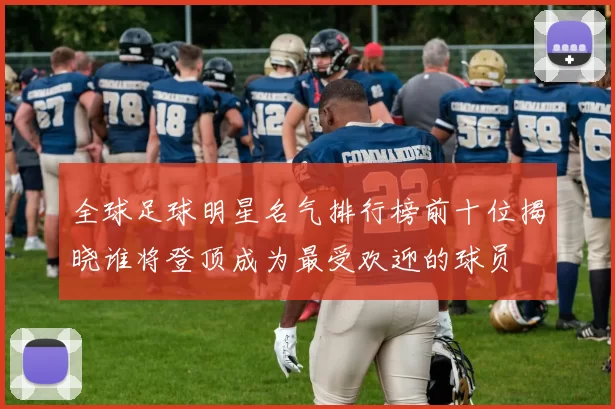 全球足球明星名气排行榜前十位揭晓谁将登顶成为最受欢迎的球员
