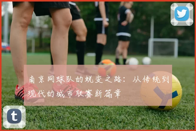 南京网球队的蜕变之路：从传统到现代的城市联赛新篇章
