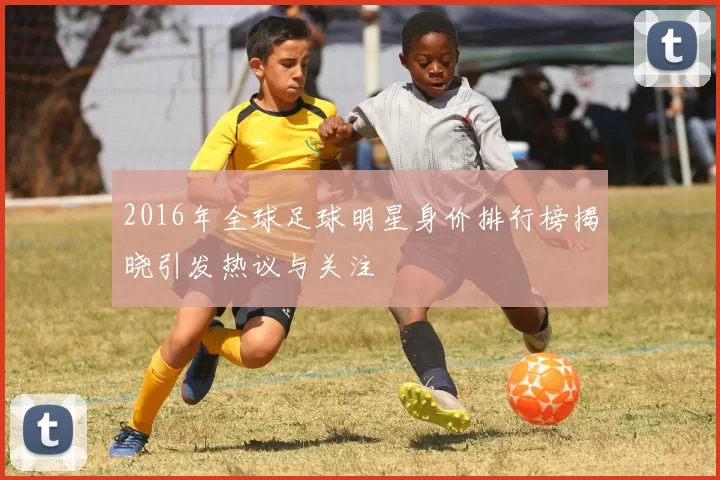 2016年全球足球明星身价排行榜揭晓引发热议与关注