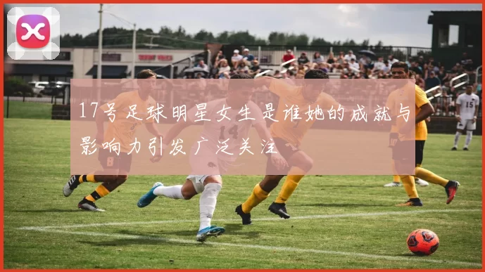 17号足球明星女生是谁她的成就与影响力引发广泛关注