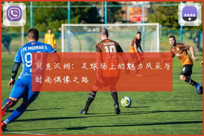 贝克汉姆：足球场上的魅力风采与时尚偶像之路