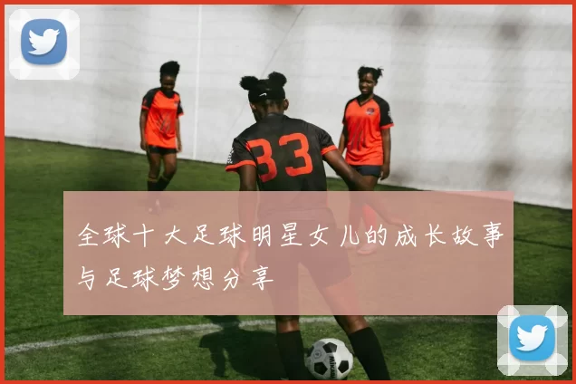 全球十大足球明星女儿的成长故事与足球梦想分享