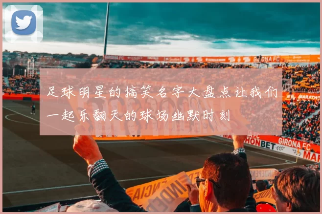 足球明星的搞笑名字大盘点让我们一起乐翻天的球场幽默时刻