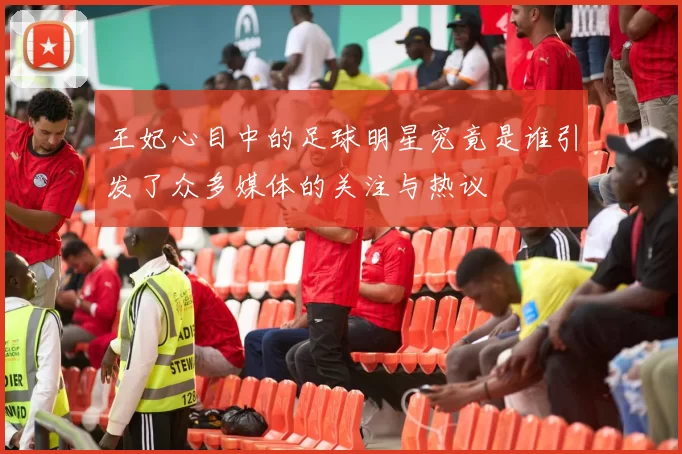 王妃心目中的足球明星究竟是谁引发了众多媒体的关注与热议