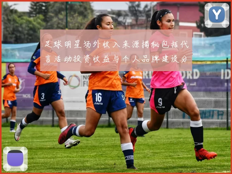 足球明星场外收入来源揭秘包括代言活动投资收益与个人品牌建设分析