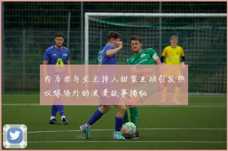 内马尔与女主持人甜蜜互动引发热议球场外的浪漫故事揭秘