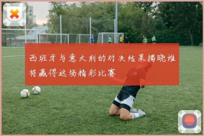 西班牙与意大利的对决结果揭晓谁将赢得这场精彩比赛