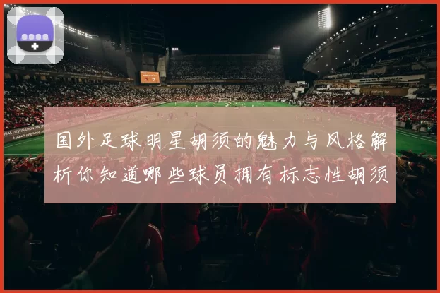 国外足球明星胡须的魅力与风格解析你知道哪些球员拥有标志性胡须吗