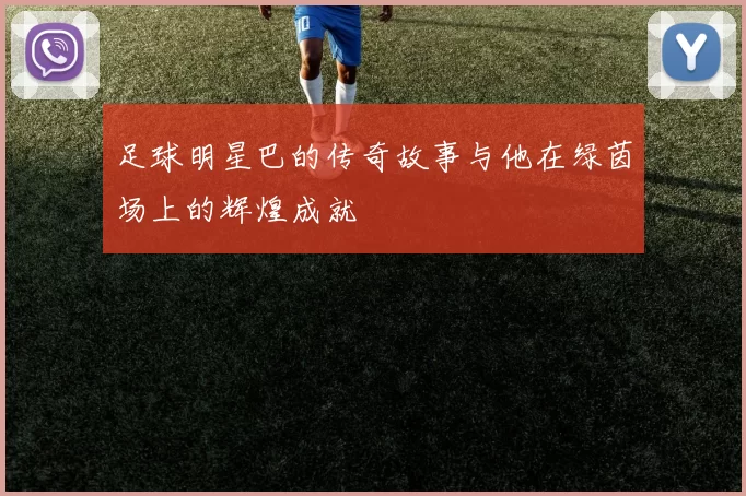足球明星巴的传奇故事与他在绿茵场上的辉煌成就