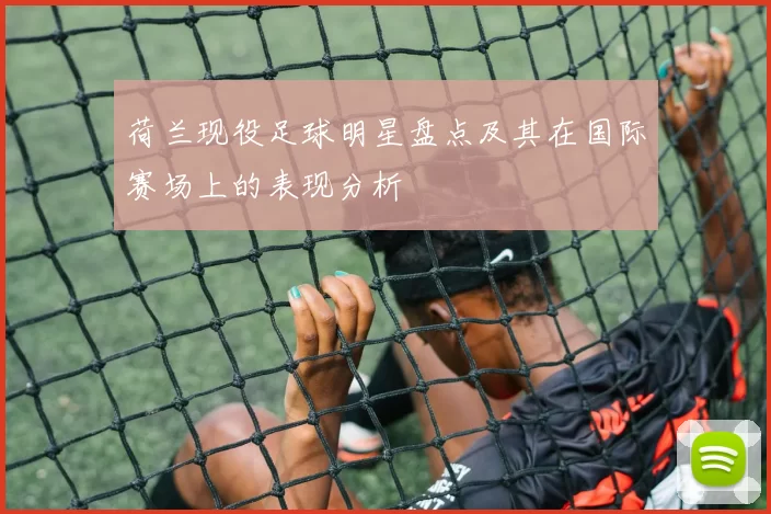 荷兰现役足球明星盘点及其在国际赛场上的表现分析