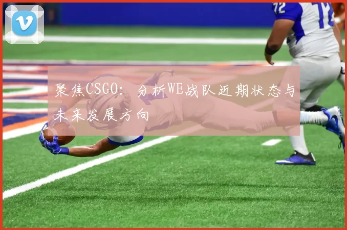 聚焦CSGO：分析WE战队近期状态与未来发展方向