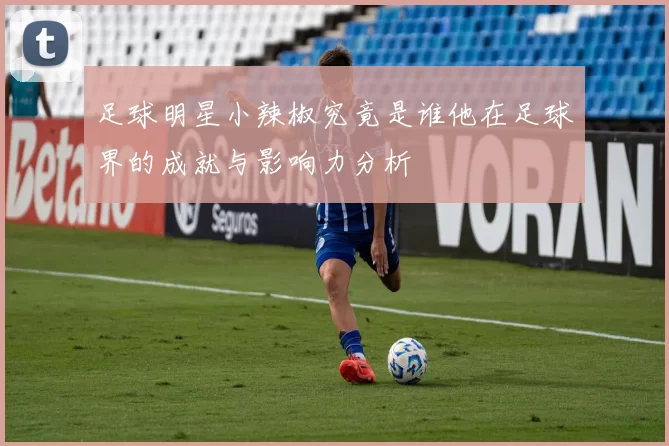 足球明星小辣椒究竟是谁他在足球界的成就与影响力分析