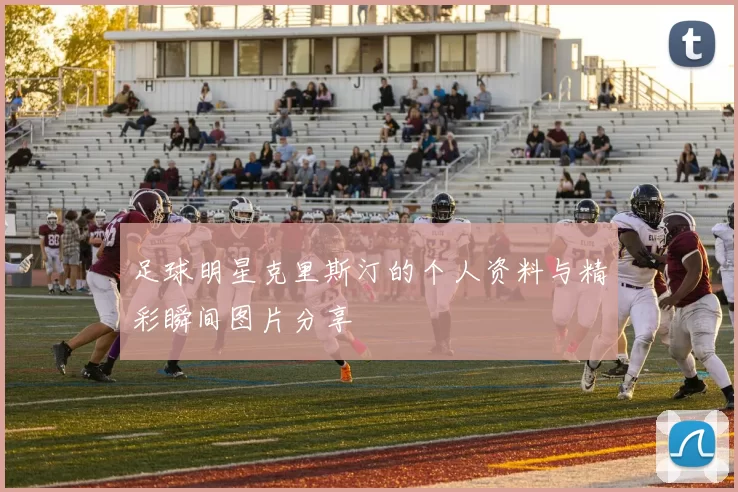 足球明星克里斯汀的个人资料与精彩瞬间图片分享