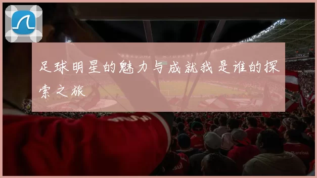 足球明星的魅力与成就我是谁的探索之旅