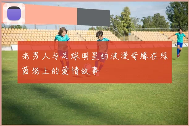 老男人与足球明星的浪漫奇缘在绿茵场上的爱情故事