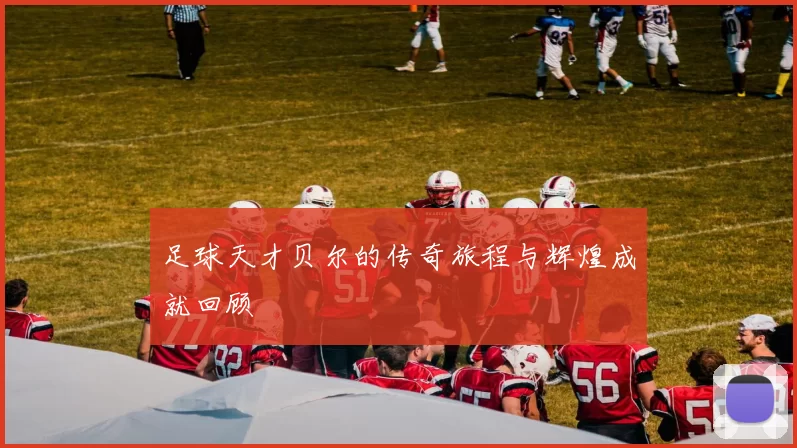 足球天才贝尔的传奇旅程与辉煌成就回顾