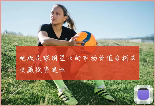 绝版足球明星卡的市场价值分析及收藏投资建议
