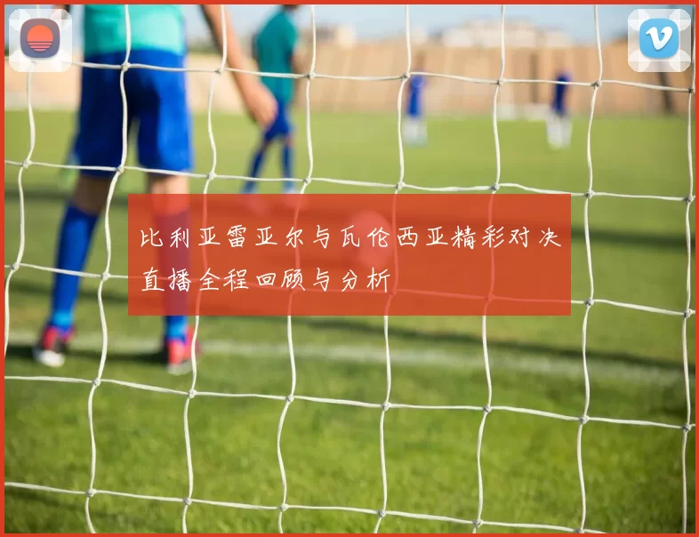 比利亚雷亚尔与瓦伦西亚精彩对决直播全程回顾与分析