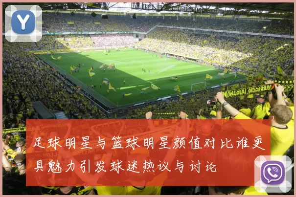 足球明星与篮球明星颜值对比谁更具魅力引发球迷热议与讨论