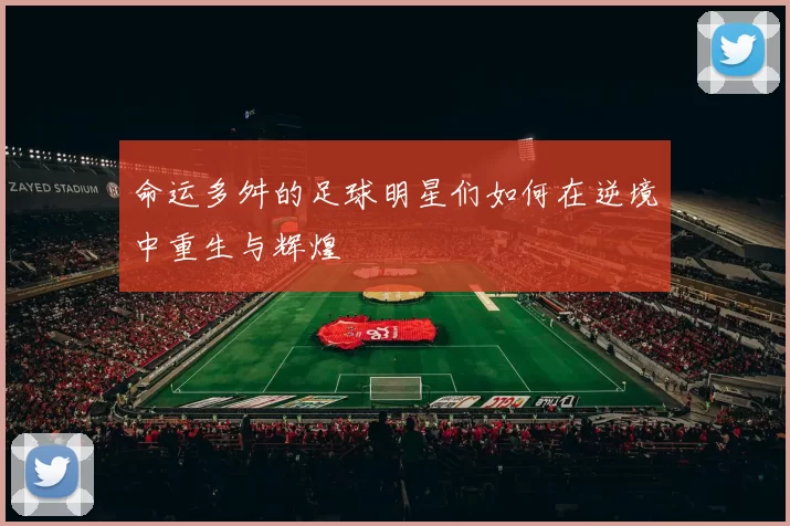 命运多舛的足球明星们如何在逆境中重生与辉煌