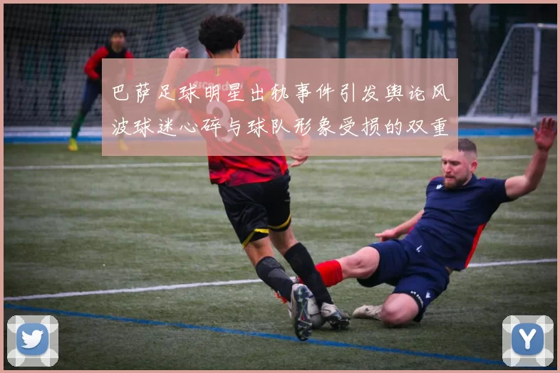 巴萨足球明星出轨事件引发舆论风波球迷心碎与球队形象受损的双重打击