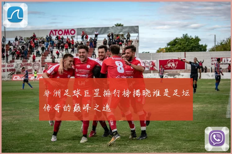 非洲足球巨星排行榜揭晓谁是足坛传奇的巅峰之选