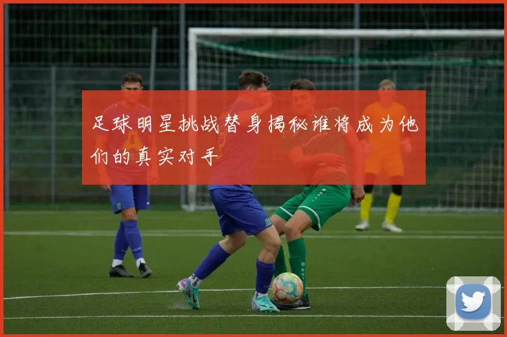 足球明星挑战替身揭秘谁将成为他们的真实对手