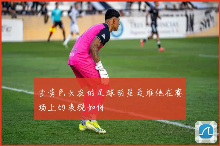 金黄色头发的足球明星是谁他在赛场上的表现如何