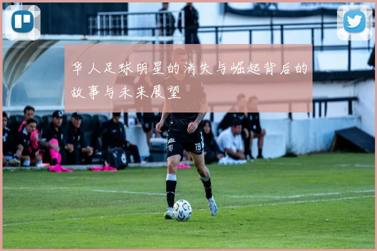 华人足球明星的消失与崛起背后的故事与未来展望