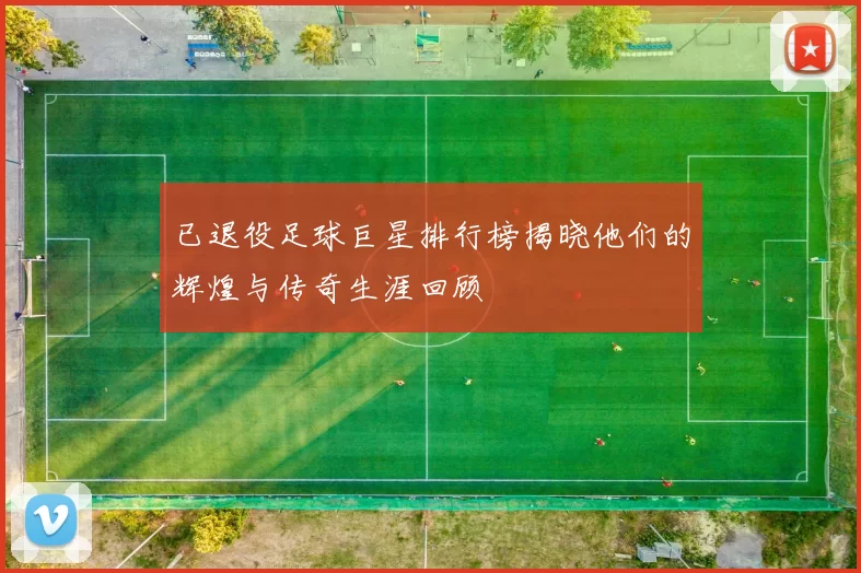 已退役足球巨星排行榜揭晓他们的辉煌与传奇生涯回顾