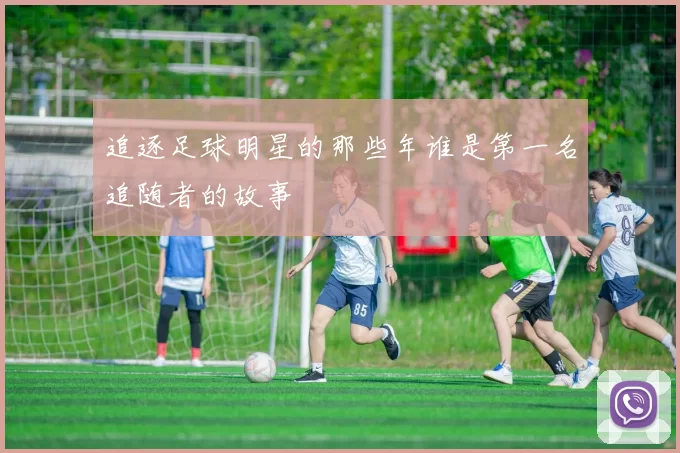追逐足球明星的那些年谁是第一名追随者的故事