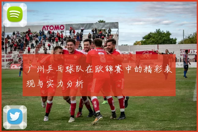 广州乒乓球队在欧锦赛中的精彩表现与实力分析