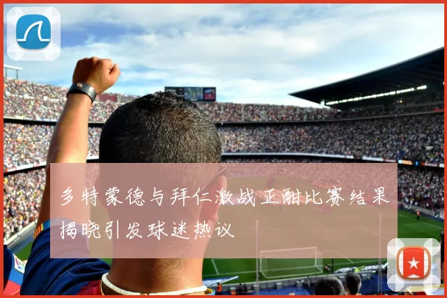 多特蒙德与拜仁激战正酣比赛结果揭晓引发球迷热议