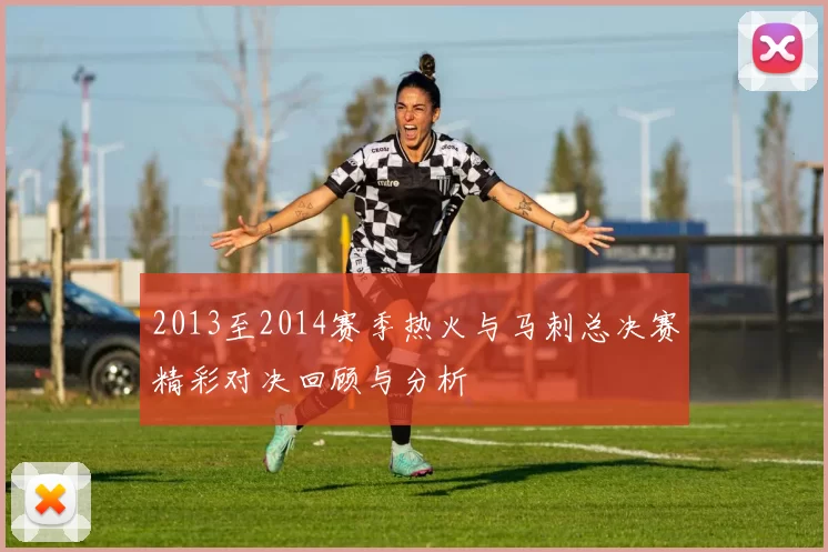 2013至2014赛季热火与马刺总决赛精彩对决回顾与分析